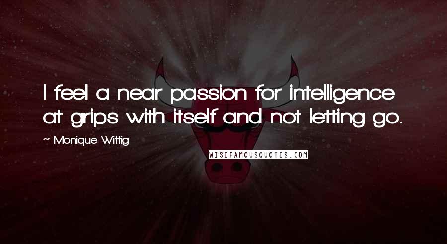 Monique Wittig Quotes: I feel a near passion for intelligence at grips with itself and not letting go.