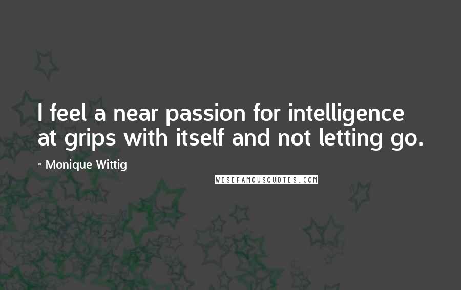 Monique Wittig Quotes: I feel a near passion for intelligence at grips with itself and not letting go.
