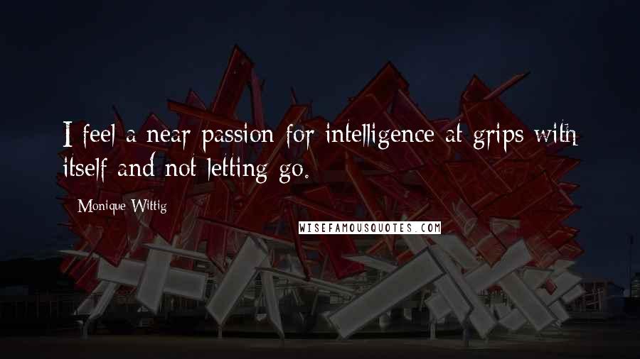 Monique Wittig Quotes: I feel a near passion for intelligence at grips with itself and not letting go.