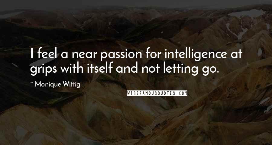 Monique Wittig Quotes: I feel a near passion for intelligence at grips with itself and not letting go.