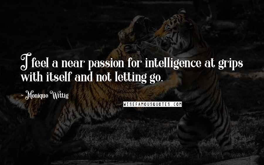 Monique Wittig Quotes: I feel a near passion for intelligence at grips with itself and not letting go.