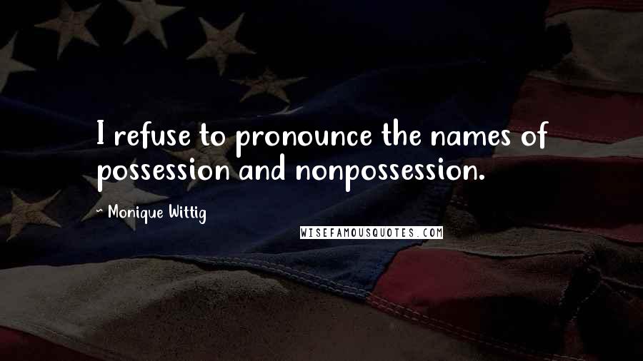 Monique Wittig Quotes: I refuse to pronounce the names of possession and nonpossession.