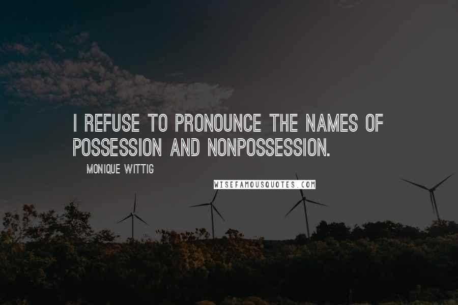 Monique Wittig Quotes: I refuse to pronounce the names of possession and nonpossession.