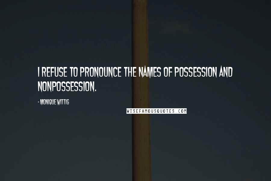 Monique Wittig Quotes: I refuse to pronounce the names of possession and nonpossession.