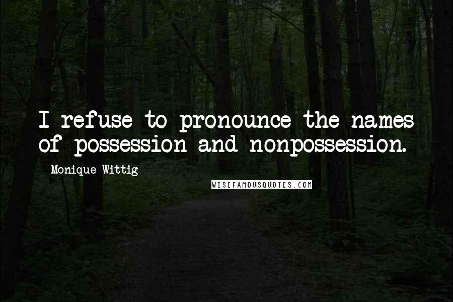 Monique Wittig Quotes: I refuse to pronounce the names of possession and nonpossession.