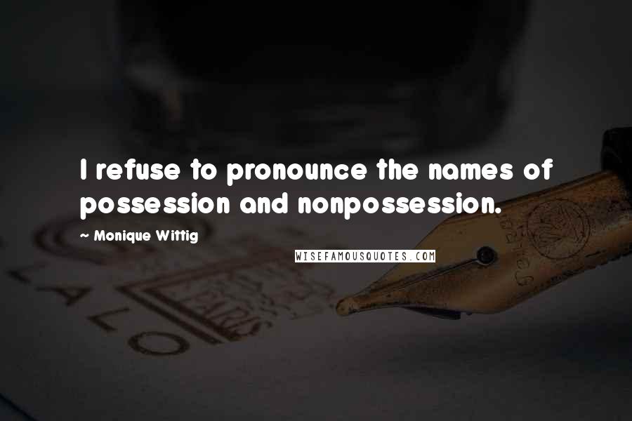 Monique Wittig Quotes: I refuse to pronounce the names of possession and nonpossession.