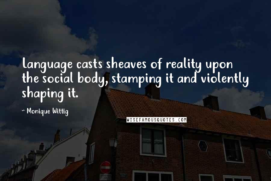 Monique Wittig Quotes: Language casts sheaves of reality upon the social body, stamping it and violently shaping it.