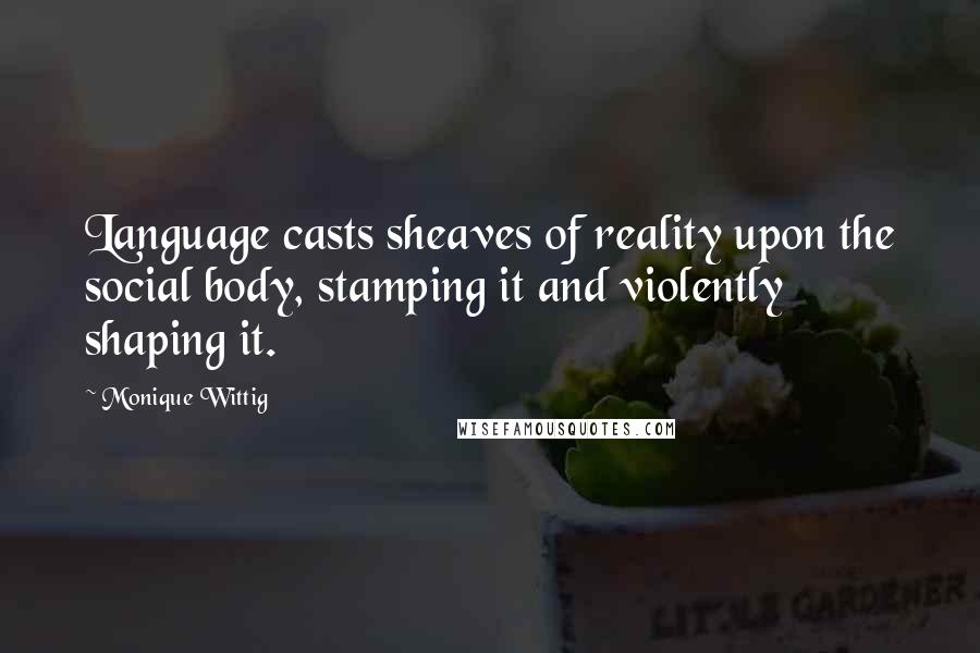 Monique Wittig Quotes: Language casts sheaves of reality upon the social body, stamping it and violently shaping it.