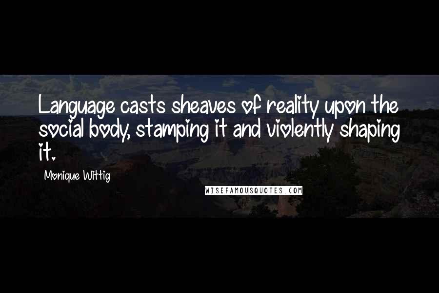 Monique Wittig Quotes: Language casts sheaves of reality upon the social body, stamping it and violently shaping it.