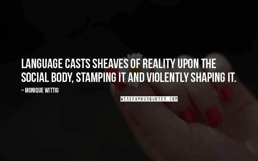 Monique Wittig Quotes: Language casts sheaves of reality upon the social body, stamping it and violently shaping it.