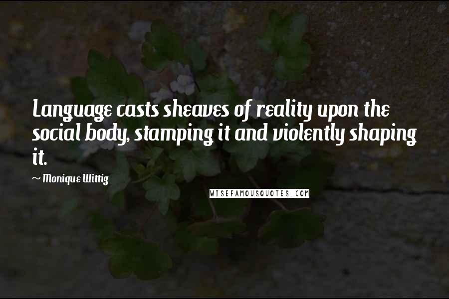 Monique Wittig Quotes: Language casts sheaves of reality upon the social body, stamping it and violently shaping it.