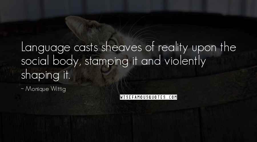 Monique Wittig Quotes: Language casts sheaves of reality upon the social body, stamping it and violently shaping it.