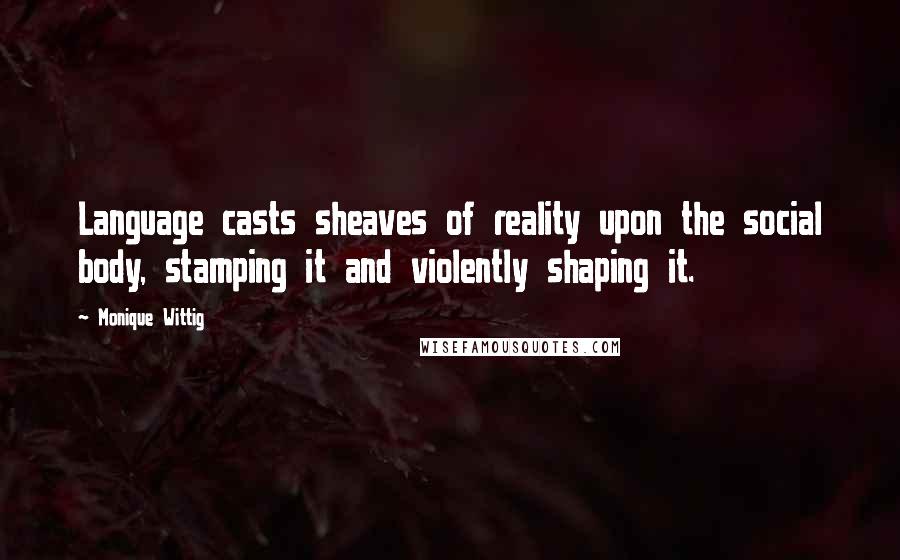 Monique Wittig Quotes: Language casts sheaves of reality upon the social body, stamping it and violently shaping it.