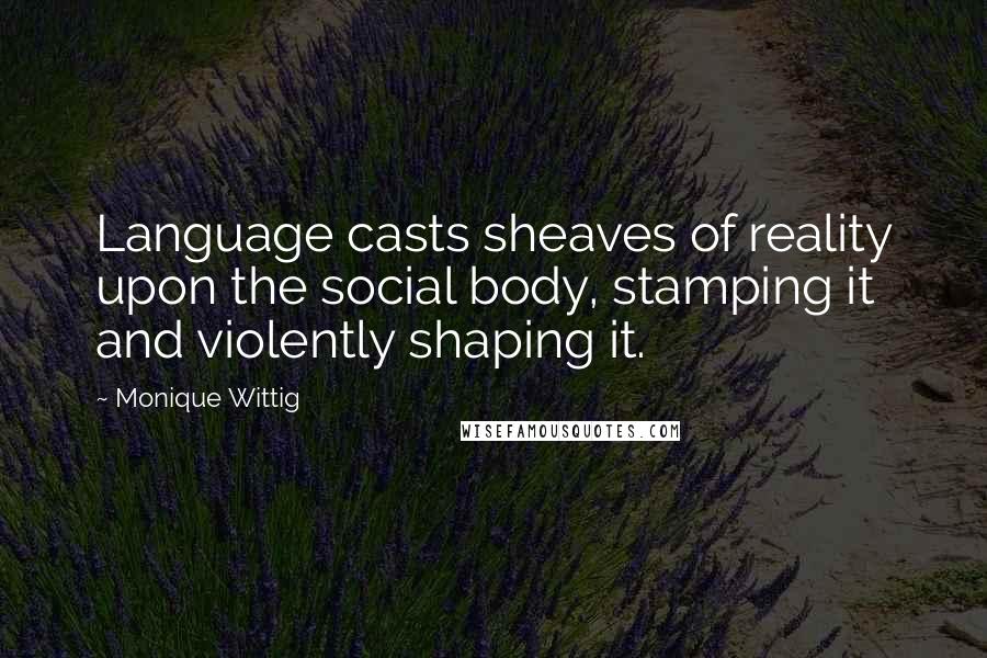 Monique Wittig Quotes: Language casts sheaves of reality upon the social body, stamping it and violently shaping it.