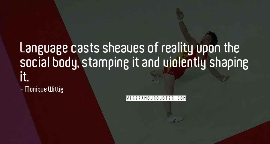 Monique Wittig Quotes: Language casts sheaves of reality upon the social body, stamping it and violently shaping it.