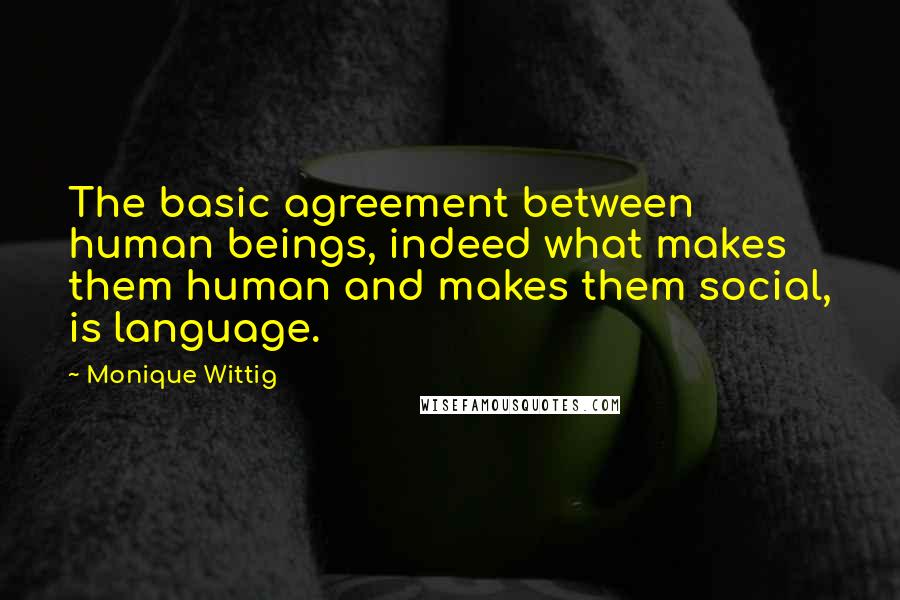 Monique Wittig Quotes: The basic agreement between human beings, indeed what makes them human and makes them social, is language.