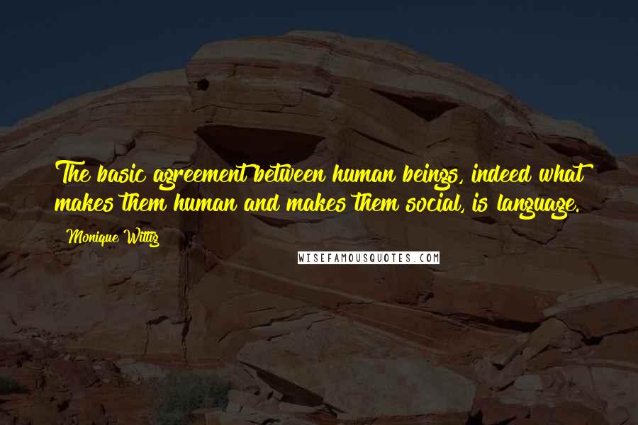 Monique Wittig Quotes: The basic agreement between human beings, indeed what makes them human and makes them social, is language.