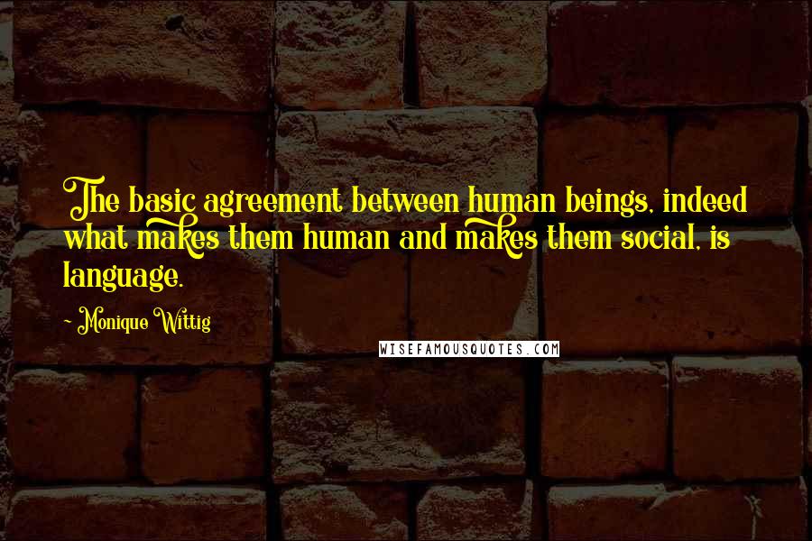 Monique Wittig Quotes: The basic agreement between human beings, indeed what makes them human and makes them social, is language.