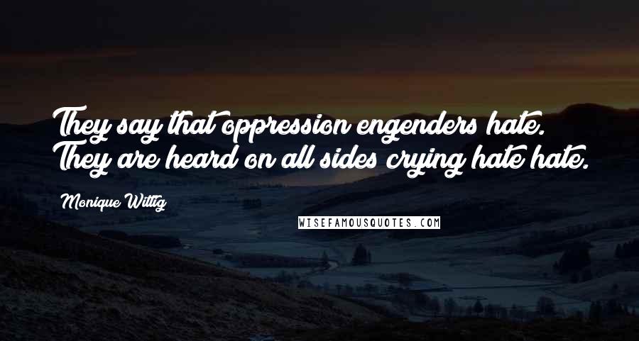 Monique Wittig Quotes: They say that oppression engenders hate. They are heard on all sides crying hate hate.