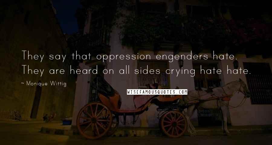 Monique Wittig Quotes: They say that oppression engenders hate. They are heard on all sides crying hate hate.