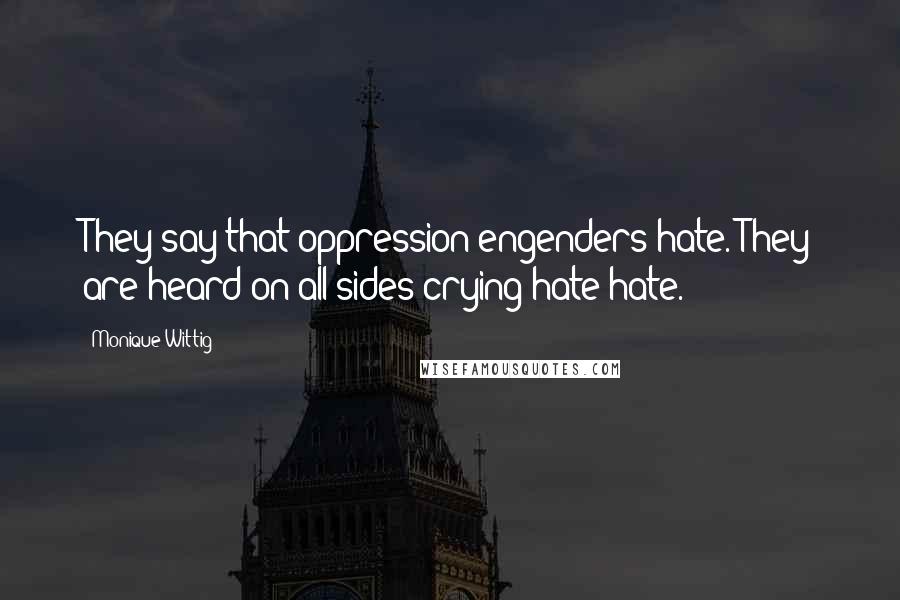 Monique Wittig Quotes: They say that oppression engenders hate. They are heard on all sides crying hate hate.