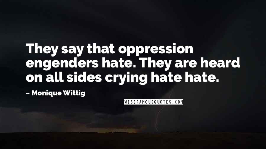 Monique Wittig Quotes: They say that oppression engenders hate. They are heard on all sides crying hate hate.