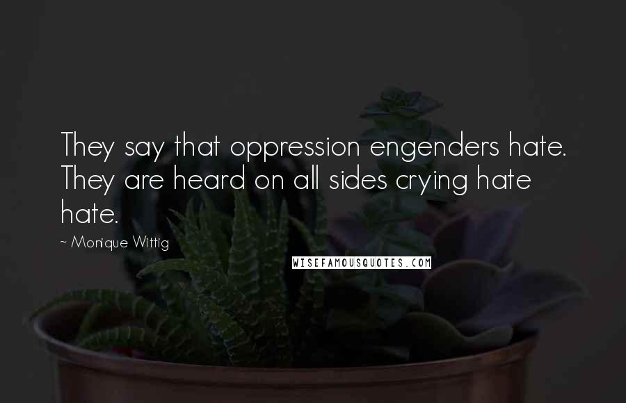 Monique Wittig Quotes: They say that oppression engenders hate. They are heard on all sides crying hate hate.
