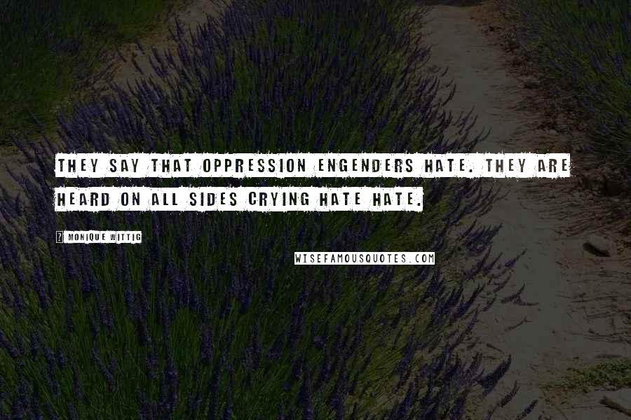 Monique Wittig Quotes: They say that oppression engenders hate. They are heard on all sides crying hate hate.