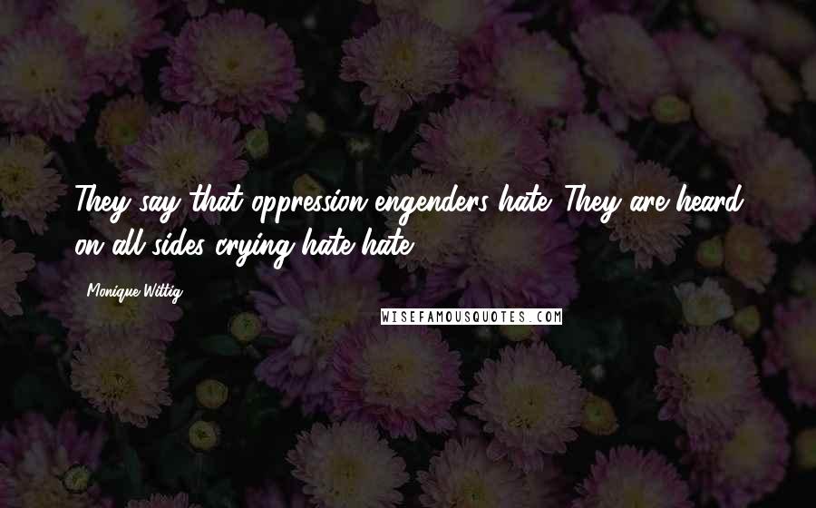 Monique Wittig Quotes: They say that oppression engenders hate. They are heard on all sides crying hate hate.