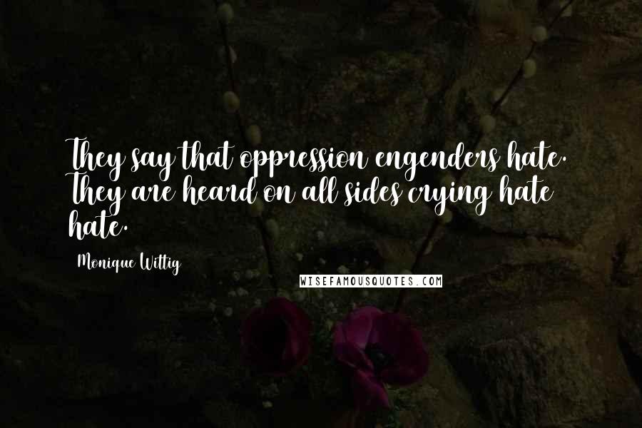 Monique Wittig Quotes: They say that oppression engenders hate. They are heard on all sides crying hate hate.