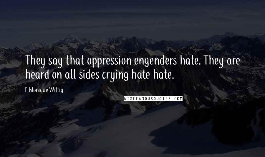 Monique Wittig Quotes: They say that oppression engenders hate. They are heard on all sides crying hate hate.
