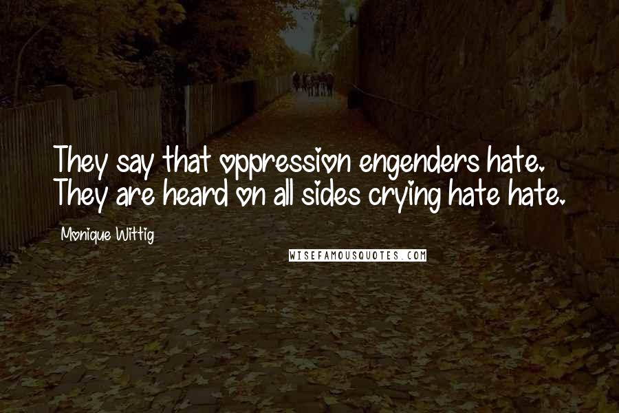 Monique Wittig Quotes: They say that oppression engenders hate. They are heard on all sides crying hate hate.
