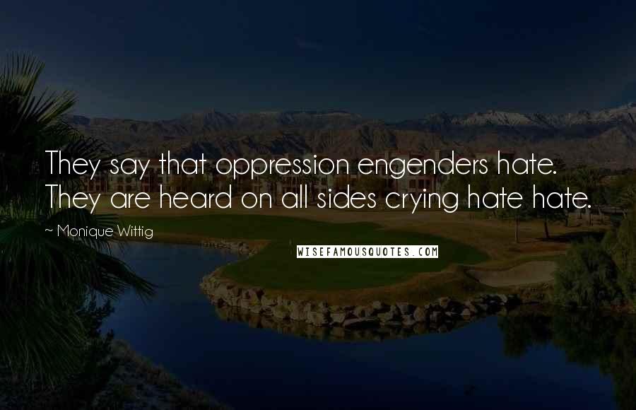 Monique Wittig Quotes: They say that oppression engenders hate. They are heard on all sides crying hate hate.