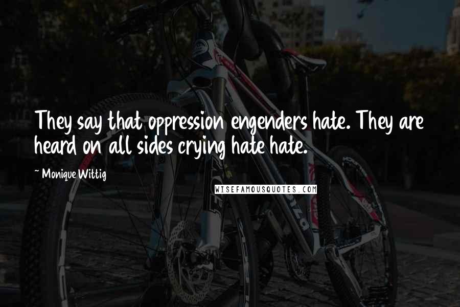 Monique Wittig Quotes: They say that oppression engenders hate. They are heard on all sides crying hate hate.