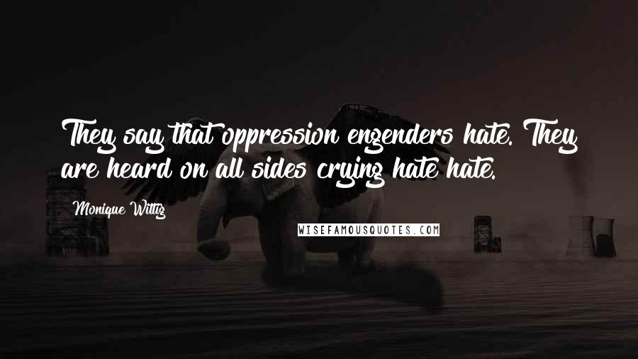 Monique Wittig Quotes: They say that oppression engenders hate. They are heard on all sides crying hate hate.