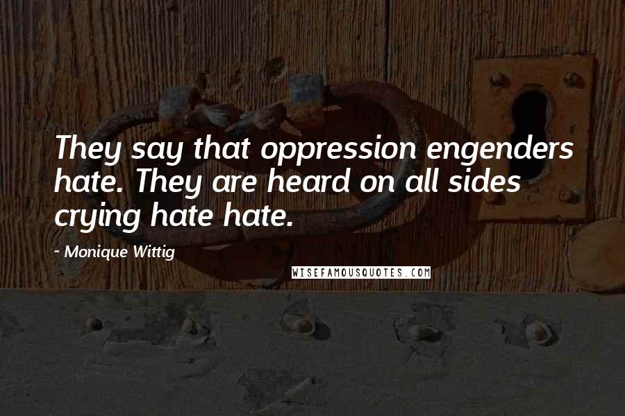 Monique Wittig Quotes: They say that oppression engenders hate. They are heard on all sides crying hate hate.