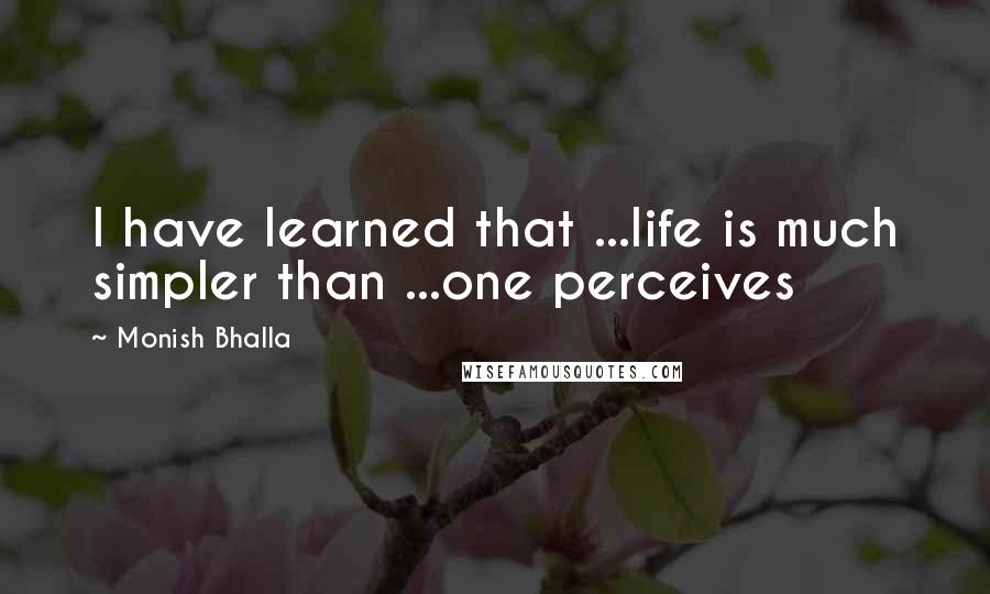 Monish Bhalla Quotes: I have learned that ...life is much simpler than ...one perceives