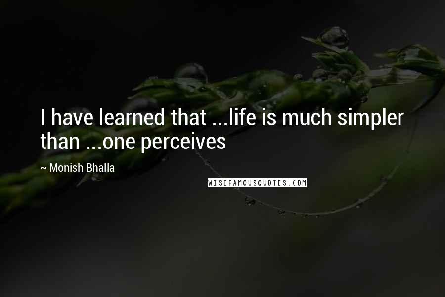 Monish Bhalla Quotes: I have learned that ...life is much simpler than ...one perceives