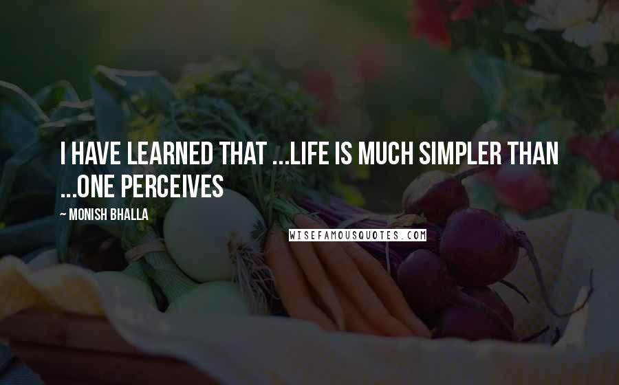 Monish Bhalla Quotes: I have learned that ...life is much simpler than ...one perceives