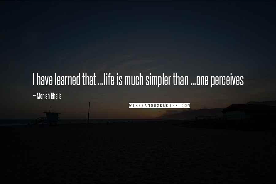 Monish Bhalla Quotes: I have learned that ...life is much simpler than ...one perceives