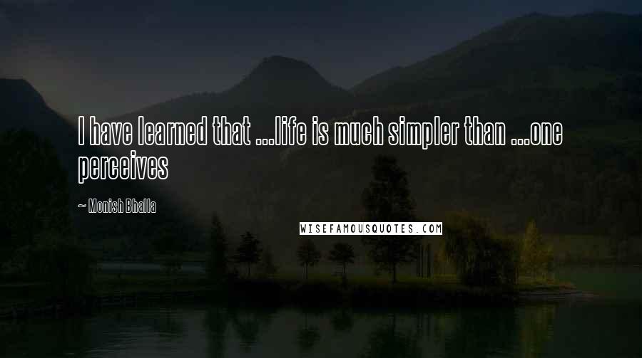 Monish Bhalla Quotes: I have learned that ...life is much simpler than ...one perceives