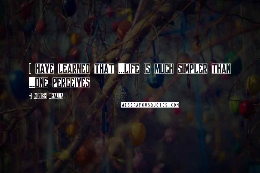 Monish Bhalla Quotes: I have learned that ...life is much simpler than ...one perceives