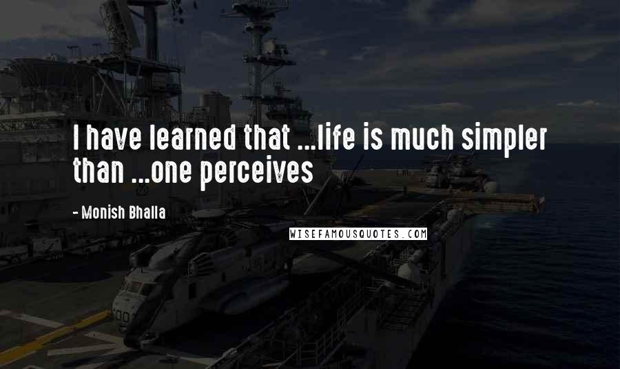 Monish Bhalla Quotes: I have learned that ...life is much simpler than ...one perceives