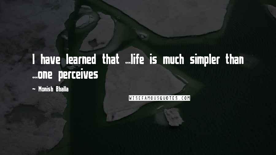 Monish Bhalla Quotes: I have learned that ...life is much simpler than ...one perceives