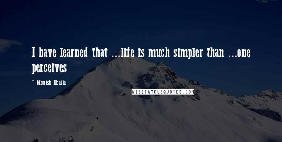 Monish Bhalla Quotes: I have learned that ...life is much simpler than ...one perceives