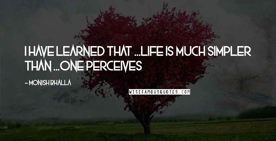 Monish Bhalla Quotes: I have learned that ...life is much simpler than ...one perceives