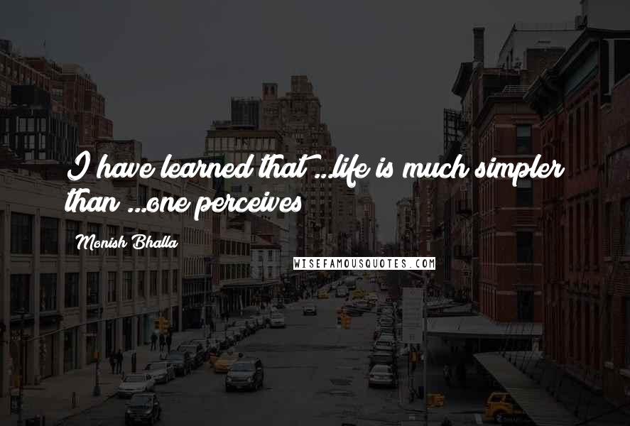 Monish Bhalla Quotes: I have learned that ...life is much simpler than ...one perceives