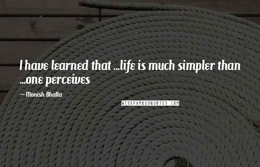 Monish Bhalla Quotes: I have learned that ...life is much simpler than ...one perceives