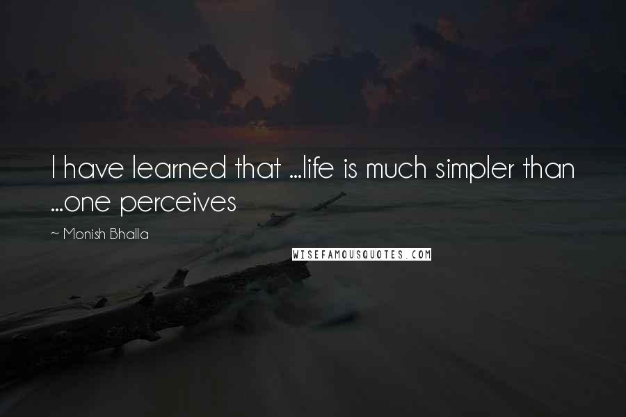 Monish Bhalla Quotes: I have learned that ...life is much simpler than ...one perceives