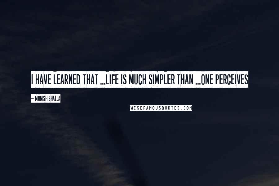 Monish Bhalla Quotes: I have learned that ...life is much simpler than ...one perceives